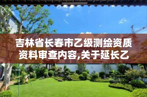 吉林省長春市乙級測繪資質資料審查內容,關于延長乙級測繪資質證書有效期的公告