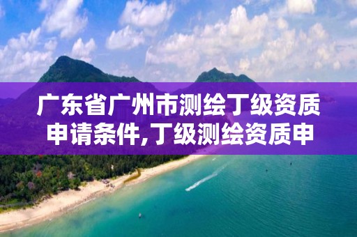 廣東省廣州市測繪丁級資質申請條件,丁級測繪資質申請需要什么儀器