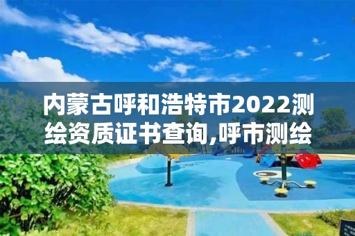 內蒙古呼和浩特市2022測繪資質證書查詢,呼市測繪公司。