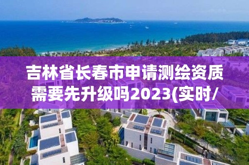 吉林省長春市申請測繪資質需要先升級嗎2023(實時/更新中)