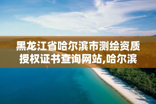 黑龍江省哈爾濱市測繪資質授權證書查詢網站,哈爾濱測繪局在哪。