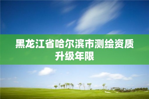 黑龍江省哈爾濱市測繪資質升級年限