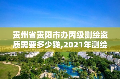 貴州省貴陽市辦丙級測繪資質需要多少錢,2021年測繪丙級資質申報條件。