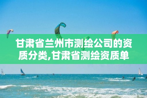 甘肅省蘭州市測繪公司的資質(zhì)分類,甘肅省測繪資質(zhì)單位