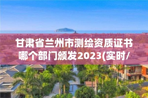 甘肅省蘭州市測繪資質證書哪個部門頒發2023(實時/更新中)