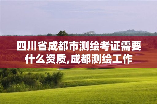 四川省成都市測繪考證需要什么資質(zhì),成都測繪工作