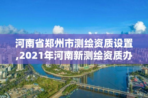 河南省鄭州市測繪資質設置,2021年河南新測繪資質辦理