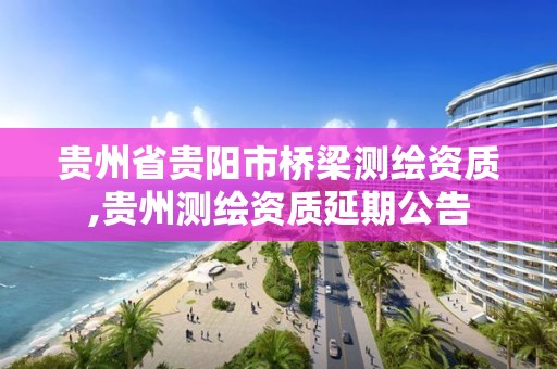 貴州省貴陽市橋梁測繪資質,貴州測繪資質延期公告