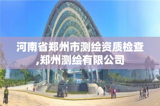 河南省鄭州市測繪資質檢查,鄭州測繪有限公司