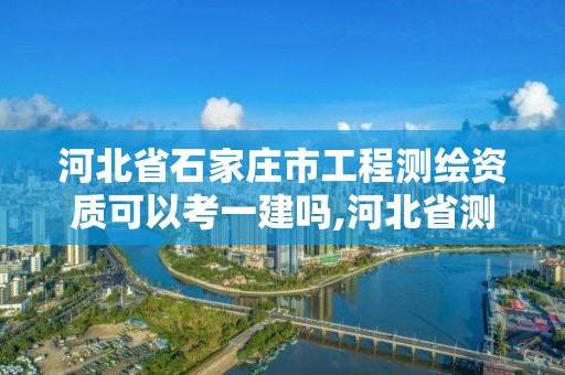 河北省石家莊市工程測繪資質可以考一建嗎,河北省測繪資質管理辦法。