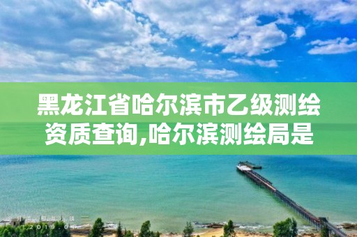 黑龍江省哈爾濱市乙級(jí)測(cè)繪資質(zhì)查詢(xún),哈爾濱測(cè)繪局是干什么的