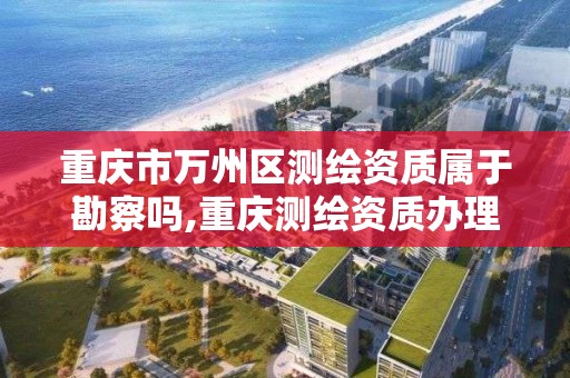 重慶市萬州區測繪資質屬于勘察嗎,重慶測繪資質辦理