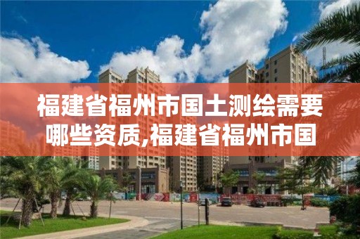 福建省福州市國土測繪需要哪些資質,福建省福州市國土測繪需要哪些資質證。