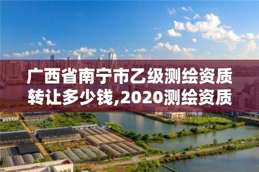 廣西省南寧市乙級測繪資質轉讓多少錢,2020測繪資質乙級標準。