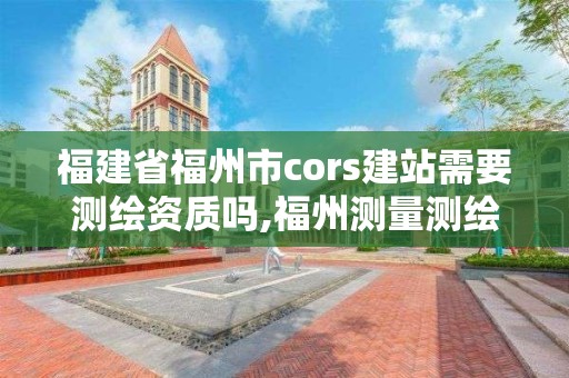 福建省福州市cors建站需要測繪資質嗎,福州測量測繪公司