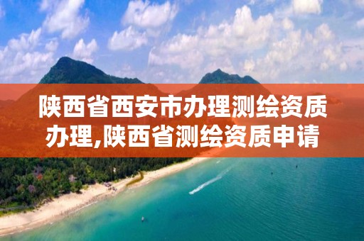 陜西省西安市辦理測繪資質辦理,陜西省測繪資質申請材料