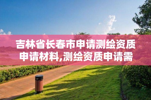 吉林省長春市申請測繪資質申請材料,測繪資質申請需要什么條件。