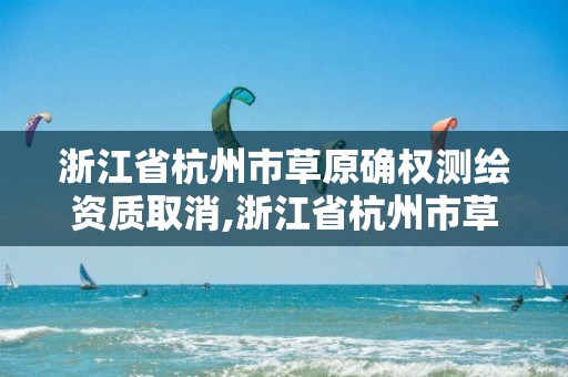 浙江省杭州市草原確權(quán)測繪資質(zhì)取消,浙江省杭州市草原確權(quán)測繪資質(zhì)取消了嗎