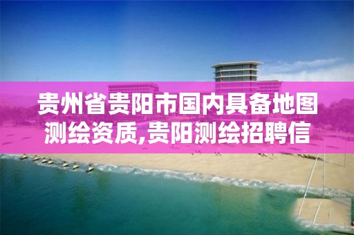 貴州省貴陽市國內具備地圖測繪資質,貴陽測繪招聘信息網