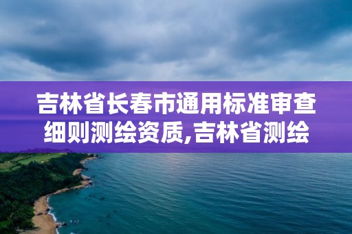 吉林省長春市通用標準審查細則測繪資質,吉林省測繪資質查詢。