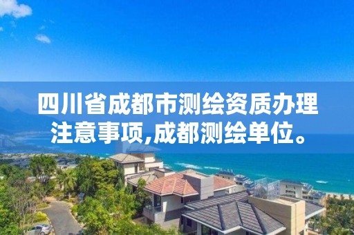 四川省成都市測繪資質辦理注意事項,成都測繪單位。