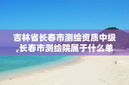 吉林省長(zhǎng)春市測(cè)繪資質(zhì)中級(jí),長(zhǎng)春市測(cè)繪院屬于什么單位