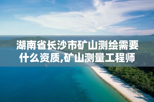 湖南省長沙市礦山測繪需要什么資質,礦山測量工程師