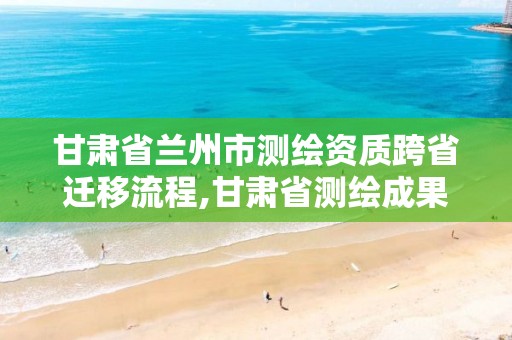 甘肅省蘭州市測繪資質(zhì)跨省遷移流程,甘肅省測繪成果管理辦法