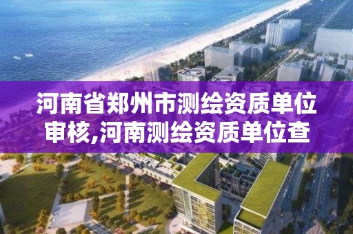 河南省鄭州市測繪資質單位審核,河南測繪資質單位查詢