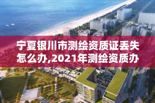 寧夏銀川市測(cè)繪資質(zhì)證丟失怎么辦,2021年測(cè)繪資質(zhì)辦理。