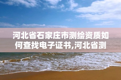 河北省石家莊市測繪資質如何查找電子證書,河北省測繪資質復審換證