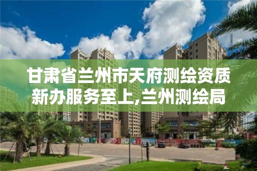 甘肅省蘭州市天府測繪資質新辦服務至上,蘭州測繪局在哪兒