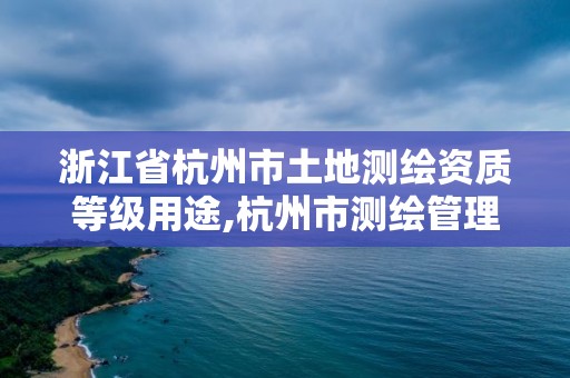 浙江省杭州市土地測繪資質等級用途,杭州市測繪管理服務平臺