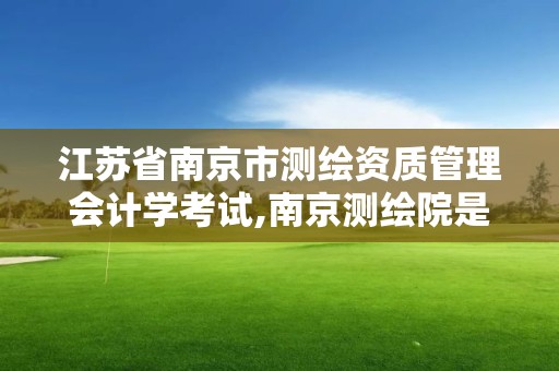 江蘇省南京市測繪資質管理會計學考試,南京測繪院是什么編制。