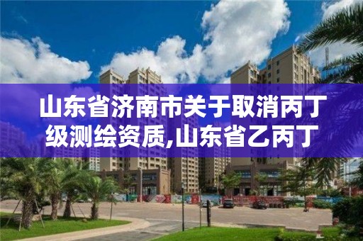 山東省濟南市關于取消丙丁級測繪資質,山東省乙丙丁級測繪資質專業標準