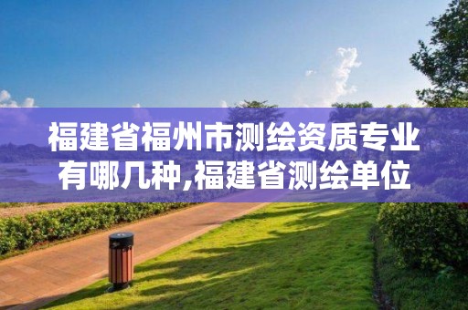 福建省福州市測繪資質(zhì)專業(yè)有哪幾種,福建省測繪單位名單