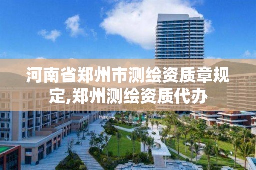 河南省鄭州市測繪資質章規定,鄭州測繪資質代辦