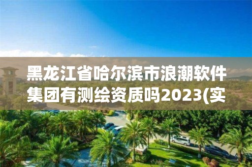 黑龍江省哈爾濱市浪潮軟件集團有測繪資質(zhì)嗎2023(實時/更新中)