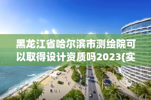 黑龍江省哈爾濱市測繪院可以取得設(shè)計資質(zhì)嗎2023(實時/更新中)