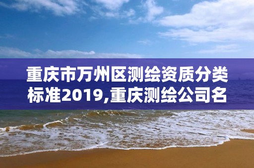 重慶市萬州區(qū)測繪資質(zhì)分類標(biāo)準(zhǔn)2019,重慶測繪公司名錄