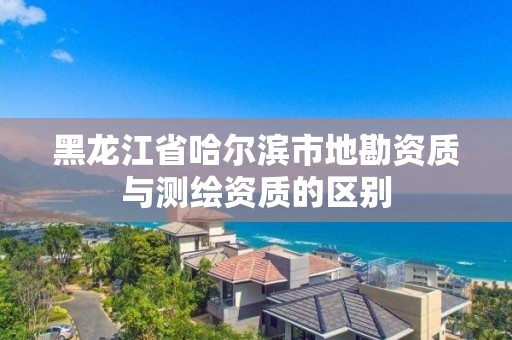 黑龍江省哈爾濱市地勘資質(zhì)與測(cè)繪資質(zhì)的區(qū)別