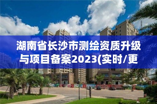 湖南省長沙市測繪資質升級與項目備案2023(實時/更新中)