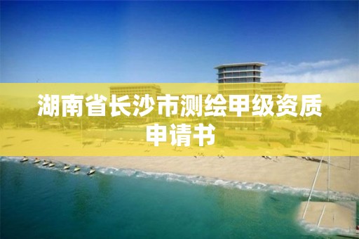 湖南省長沙市測繪甲級資質申請書