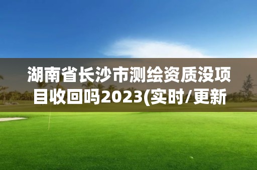 湖南省長沙市測繪資質沒項目收回嗎2023(實時/更新中)