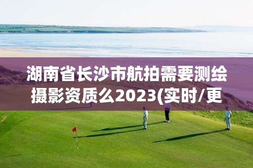 湖南省長沙市航拍需要測繪攝影資質(zhì)么2023(實時/更新中)