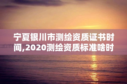 寧夏銀川市測繪資質(zhì)證書時間,2020測繪資質(zhì)標(biāo)準(zhǔn)啥時候出臺。