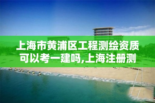 上海市黃浦區工程測繪資質可以考一建嗎,上海注冊測繪師。