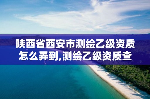 陜西省西安市測繪乙級資質怎么弄到,測繪乙級資質查詢。