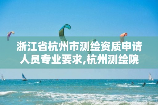 浙江省杭州市測繪資質(zhì)申請人員專業(yè)要求,杭州測繪院。