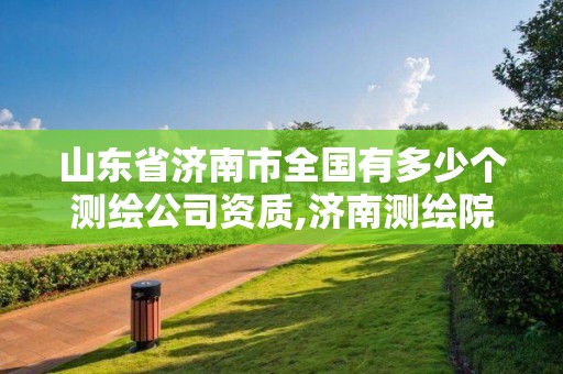 山東省濟南市全國有多少個測繪公司資質,濟南測繪院地址